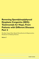 Reversing Spondyloepiphyseal Dysplasia Congenita (SED): Testimonials for Hope. From Patients with Different Diseases Part 2 The Raw Vegan Plant-Based Detoxification & Regeneration Workbook for Healing Patients. Volume 7
