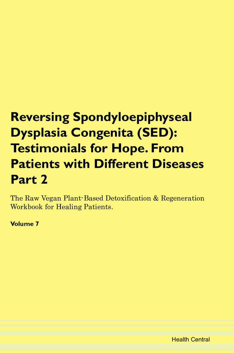 Reversing Spondyloepiphyseal Dysplasia Congenita (SED): Testimonials for Hope. From Patients with Different Diseases Part 2 The Raw Vegan Plant-Based Detoxification & Regeneration Workbook for Healing Patients. Volume 7