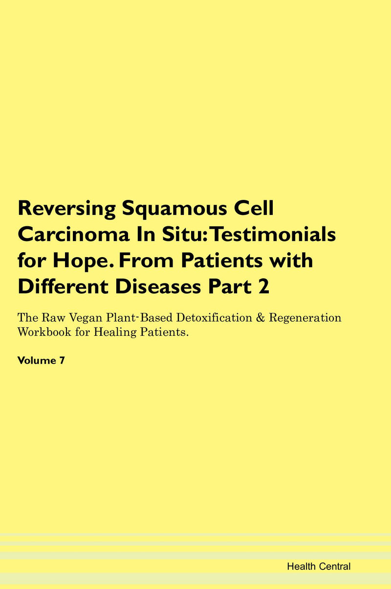 Reversing Squamous Cell Carcinoma In Situ: Testimonials for Hope. From Patients with Different Diseases Part 2 The Raw Vegan Plant-Based Detoxification & Regeneration Workbook for Healing Patients. Volume 7