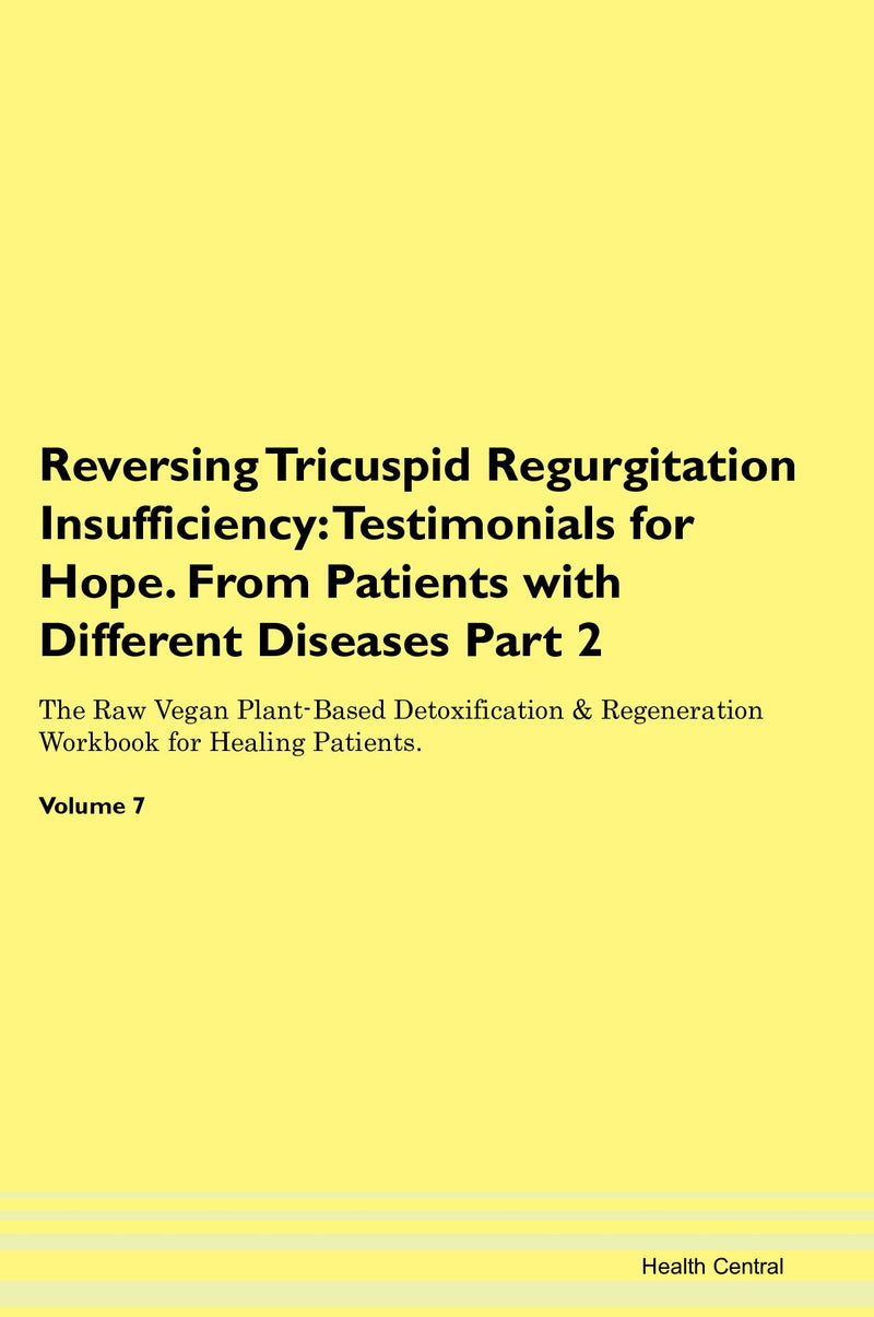 Reversing Tricuspid Regurgitation  Insufficiency: Testimonials for Hope. From Patients with Different Diseases Part 2 The Raw Vegan Plant-Based Detoxification & Regeneration Workbook for Healing Patients. Volume 7