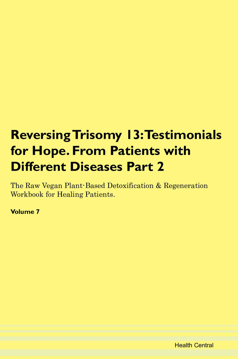 Reversing Trisomy 13: Testimonials for Hope. From Patients with Different Diseases Part 2 The Raw Vegan Plant-Based Detoxification & Regeneration Workbook for Healing Patients. Volume 7