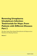 Reversing Ureaplasma Urealyticum Infection: Testimonials for Hope. From Patients with Different Diseases Part 2 The Raw Vegan Plant-Based Detoxification & Regeneration Workbook for Healing Patients. Volume 7