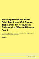 Reversing Ureter and Renal Pelvis Transitional Cell Cancer: Testimonials for Hope. From Patients with Different Diseases Part 2 The Raw Vegan Plant-Based Detoxification & Regeneration Workbook for Healing Patients. Volume 7