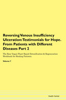 Reversing Venous Insufficiency Ulceration: Testimonials for Hope. From Patients with Different Diseases Part 2 The Raw Vegan Plant-Based Detoxification & Regeneration Workbook for Healing Patients. Volume 7