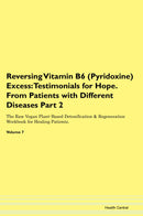 Reversing Vitamin B6 (Pyridoxine) Excess: Testimonials for Hope. From Patients with Different Diseases Part 2 The Raw Vegan Plant-Based Detoxification & Regeneration Workbook for Healing Patients. Volume 7