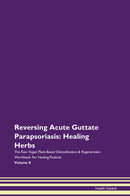 Reversing Acute Guttate Parapsoriasis: Healing Herbs The Raw Vegan Plant-Based Detoxification & Regeneration Workbook for Healing Patients. Volume 8