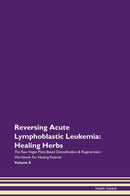 Reversing Acute Lymphoblastic Leukemia: Healing Herbs The Raw Vegan Plant-Based Detoxification & Regeneration Workbook for Healing Patients. Volume 8