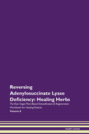 Reversing Adenylosuccinate Lyase Deficiency: Healing Herbs The Raw Vegan Plant-Based Detoxification & Regeneration Workbook for Healing Patients. Volume 8