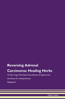 Reversing Adrenal Carcinoma: Healing Herbs The Raw Vegan Plant-Based Detoxification & Regeneration Workbook for Healing Patients. Volume 8