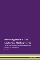 Reversing Adult T Cell Leukemia: Healing Herbs The Raw Vegan Plant-Based Detoxification & Regeneration Workbook for Healing Patients. Volume 8