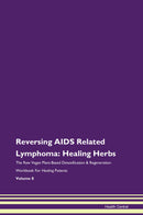 Reversing AIDS Related Lymphoma: Healing Herbs The Raw Vegan Plant-Based Detoxification & Regeneration Workbook for Healing Patients. Volume 8