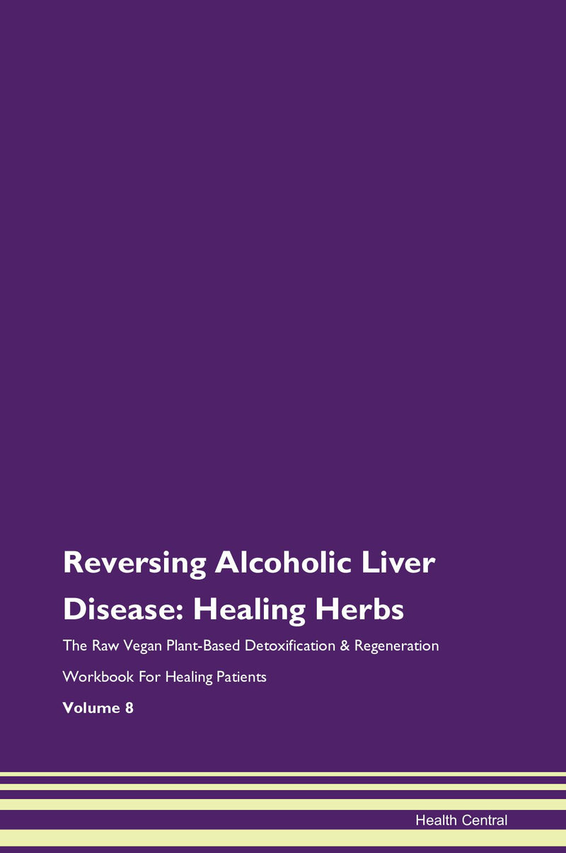 Reversing Alcoholic Liver Disease: Healing Herbs The Raw Vegan Plant-Based Detoxification & Regeneration Workbook for Healing Patients. Volume 8