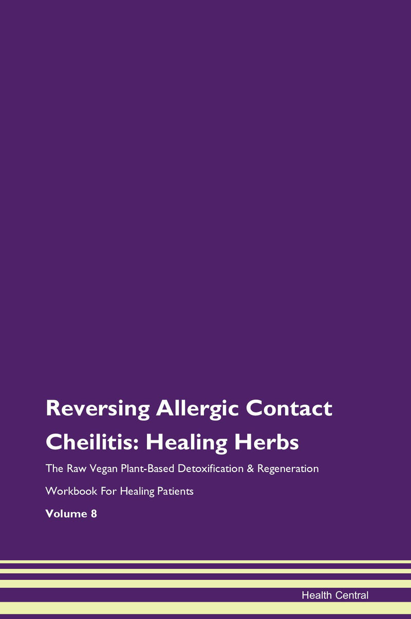 Reversing Allergic Contact Cheilitis: Healing Herbs The Raw Vegan Plant-Based Detoxification & Regeneration Workbook for Healing Patients. Volume 8