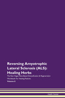 Reversing Amyotrophic Lateral Sclerosis (ALS): Healing Herbs The Raw Vegan Plant-Based Detoxification & Regeneration Workbook for Healing Patients. Volume 8