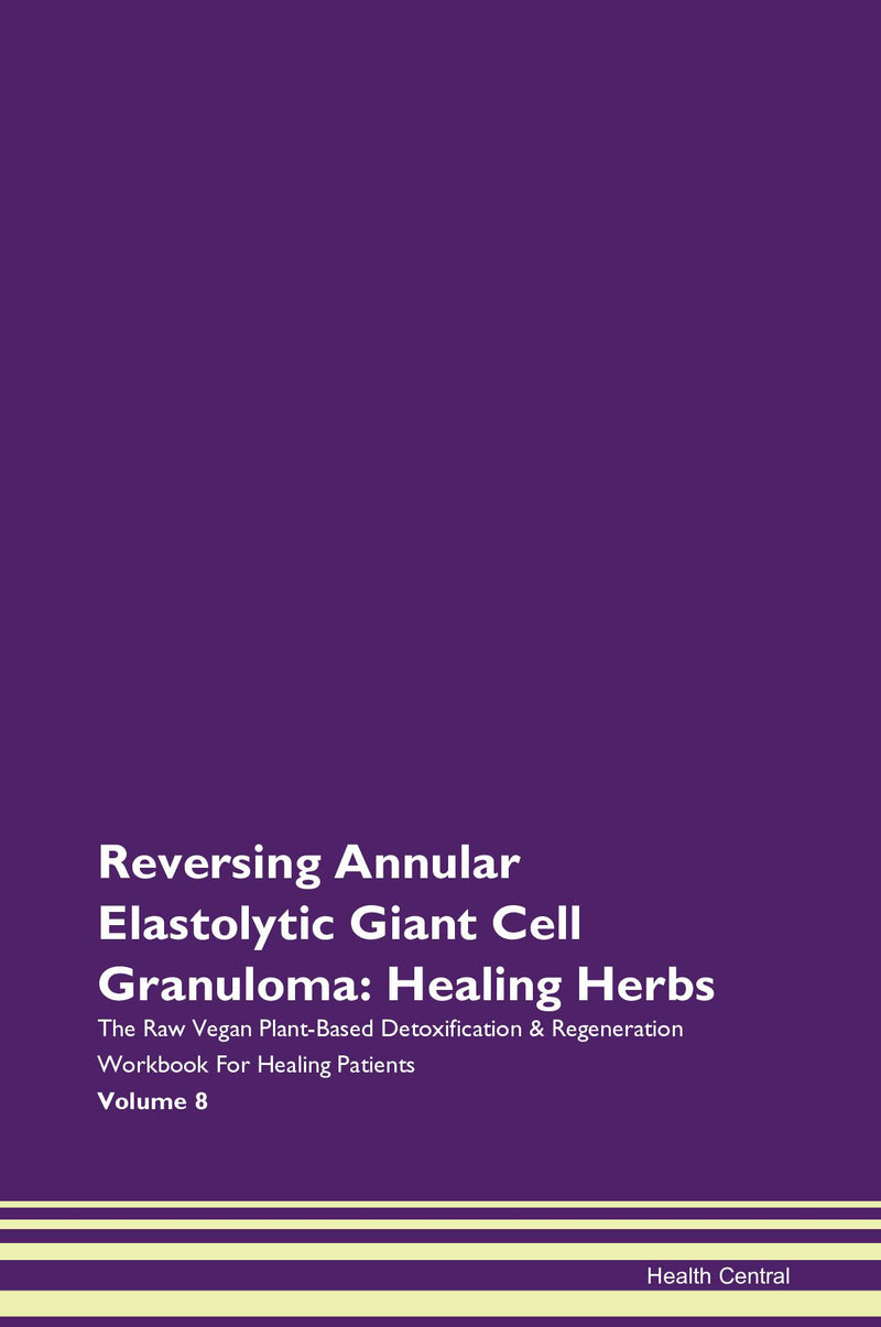 Reversing Annular Elastolytic Giant Cell Granuloma: Healing Herbs The Raw Vegan Plant-Based Detoxification & Regeneration Workbook for Healing Patients. Volume 8