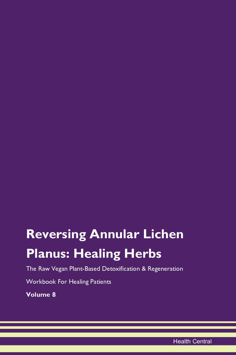 Reversing Annular Lichen Planus: Healing Herbs The Raw Vegan Plant-Based Detoxification & Regeneration Workbook for Healing Patients. Volume 8