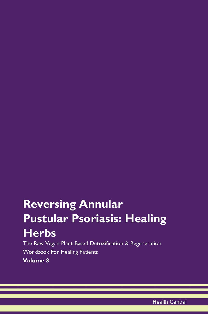 Reversing Annular Pustular Psoriasis: Healing Herbs The Raw Vegan Plant-Based Detoxification & Regeneration Workbook for Healing Patients. Volume 8