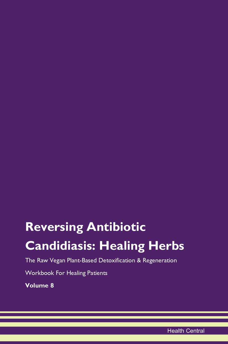 Reversing Antibiotic Candidiasis: Healing Herbs The Raw Vegan Plant-Based Detoxification & Regeneration Workbook for Healing Patients. Volume 8