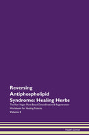 Reversing Antiphospholipid Syndrome: Healing Herbs The Raw Vegan Plant-Based Detoxification & Regeneration Workbook for Healing Patients. Volume 8