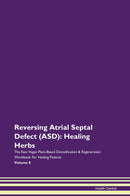 Reversing Atrial Septal Defect (ASD): Healing Herbs The Raw Vegan Plant-Based Detoxification & Regeneration Workbook for Healing Patients. Volume 8