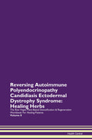 Reversing Autoimmune Polyendocrinopathy Candidiasis Ectodermal Dystrophy Syndrome: Healing Herbs The Raw Vegan Plant-Based Detoxification & Regeneration Workbook for Healing Patients. Volume 8