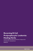 Reversing B Cell Prolymphocytic Leukemia: Healing Herbs The Raw Vegan Plant-Based Detoxification & Regeneration Workbook for Healing Patients. Volume 8