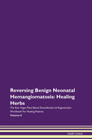 Reversing Benign Neonatal Hemangiomatosis: Healing Herbs The Raw Vegan Plant-Based Detoxification & Regeneration Workbook for Healing Patients. Volume 8