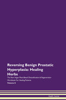 Reversing Benign Prostatic Hyperplasia: Healing Herbs The Raw Vegan Plant-Based Detoxification & Regeneration Workbook for Healing Patients. Volume 8