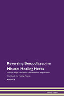 Reversing Benzodiazepine Misuse: Healing Herbs The Raw Vegan Plant-Based Detoxification & Regeneration Workbook for Healing Patients. Volume 8