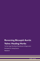 Reversing Bicuspid Aortic Valve: Healing Herbs The Raw Vegan Plant-Based Detoxification & Regeneration Workbook for Healing Patients. Volume 8