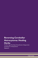 Reversing Cerebellar Astrocytoma: Healing Herbs The Raw Vegan Plant-Based Detoxification & Regeneration Workbook for Healing Patients. Volume 8