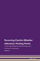 Reversing Cystitis (Bladder Infection): Healing Herbs The Raw Vegan Plant-Based Detoxification & Regeneration Workbook for Healing Patients. Volume 8