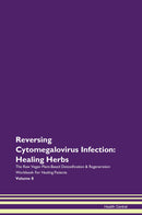 Reversing Cytomegalovirus Infection: Healing Herbs The Raw Vegan Plant-Based Detoxification & Regeneration Workbook for Healing Patients. Volume 8