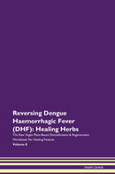 Reversing Dengue Haemorrhagic Fever (DHF): Healing Herbs The Raw Vegan Plant-Based Detoxification & Regeneration Workbook for Healing Patients. Volume 8