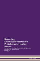 Reversing Dermatofibrosarcoma Protuberans: Healing Herbs The Raw Vegan Plant-Based Detoxification & Regeneration Workbook for Healing Patients. Volume 8