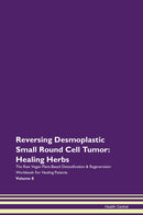 Reversing Desmoplastic Small Round Cell Tumor: Healing Herbs The Raw Vegan Plant-Based Detoxification & Regeneration Workbook for Healing Patients. Volume 8