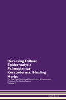 Reversing Diffuse Epidermolytic Palmoplantar Keratoderma: Healing Herbs The Raw Vegan Plant-Based Detoxification & Regeneration Workbook for Healing Patients. Volume 8