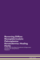 Reversing Diffuse Nonepidermolytic Palmoplantar Keratoderma: Healing Herbs The Raw Vegan Plant-Based Detoxification & Regeneration Workbook for Healing Patients. Volume 8
