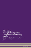 Reversing Encephalotrigeminal Angiomatosis: Healing Herbs The Raw Vegan Plant-Based Detoxification & Regeneration Workbook for Healing Patients. Volume 8