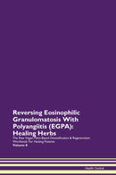 Reversing Eosinophilic Granulomatosis With Polyangiitis (EGPA): Healing Herbs The Raw Vegan Plant-Based Detoxification & Regeneration Workbook for Healing Patients. Volume 8