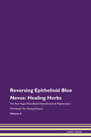 Reversing Epithelioid Blue Nevus: Healing Herbs The Raw Vegan Plant-Based Detoxification & Regeneration Workbook for Healing Patients. Volume 8