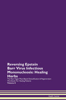 Reversing Epstein Barr Virus Infectious Mononucleosis: Healing Herbs The Raw Vegan Plant-Based Detoxification & Regeneration Workbook for Healing Patients. Volume 8