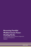 Reversing Familial Mediterranean Fever: Healing Herbs The Raw Vegan Plant-Based Detoxification & Regeneration Workbook for Healing Patients. Volume 8