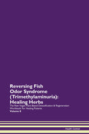 Reversing Fish Odor Syndrome (Trimethylaminuria): Healing Herbs The Raw Vegan Plant-Based Detoxification & Regeneration Workbook for Healing Patients. Volume 8