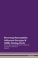 Reversing Haemophilus Influenzae Serotype B (HIB): Healing Herbs The Raw Vegan Plant-Based Detoxification & Regeneration Workbook for Healing Patients. Volume 8