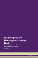 Reversing Hepatic Hemangioma: Healing Herbs The Raw Vegan Plant-Based Detoxification & Regeneration Workbook for Healing Patients. Volume 8