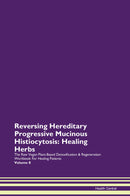 Reversing Hereditary Progressive Mucinous Histiocytosis: Healing Herbs The Raw Vegan Plant-Based Detoxification & Regeneration Workbook for Healing Patients. Volume 8