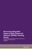 Reversing Idiopathic Hypertrophic Subaortic Stenosis (IHSS): Healing Herbs The Raw Vegan Plant-Based Detoxification & Regeneration Workbook for Healing Patients. Volume 8