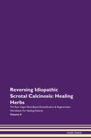 Reversing Idiopathic Scrotal Calcinosis: Healing Herbs The Raw Vegan Plant-Based Detoxification & Regeneration Workbook for Healing Patients. Volume 8