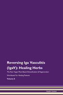 Reversing Iga Vasculitis (IgaV): Healing Herbs The Raw Vegan Plant-Based Detoxification & Regeneration Workbook for Healing Patients. Volume 8